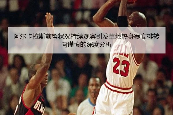 阿尔卡拉斯前臂状况持续观察引发草地热身赛安排转向谨慎的深度分析