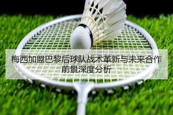 梅西加盟巴黎后球队战术革新与未来合作前景深度分析