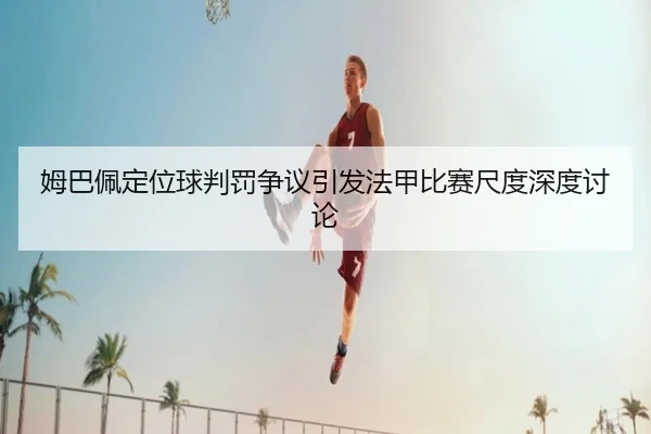 姆巴佩定位球判罚争议引发法甲比赛尺度深度讨论
