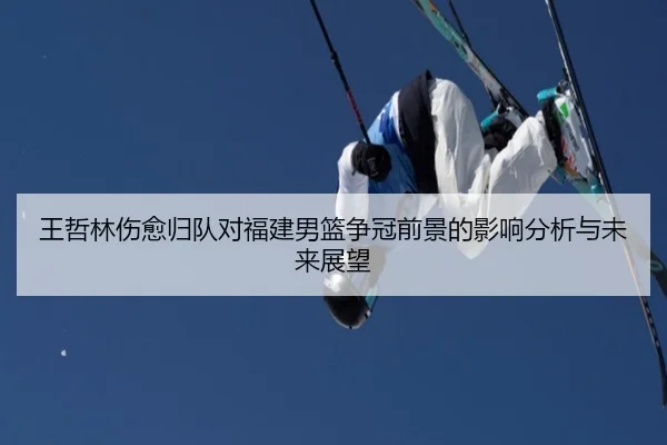 王哲林伤愈归队对福建男篮争冠前景的影响分析与未来展望