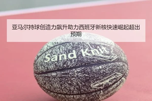 亚马尔持球创造力飙升助力西班牙新核快速崛起超出预期