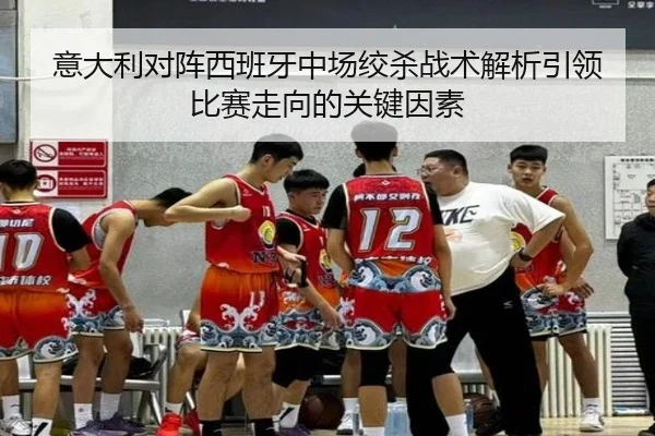 意大利对阵西班牙中场绞杀战术解析引领比赛走向的关键因素