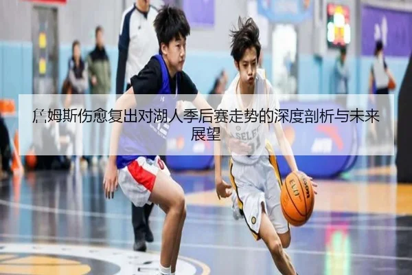 詹姆斯伤愈复出对湖人季后赛走势的深度剖析与未来展望
