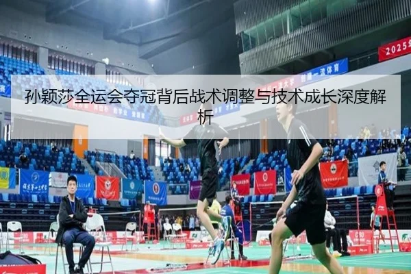 孙颖莎全运会夺冠背后战术调整与技术成长深度解析