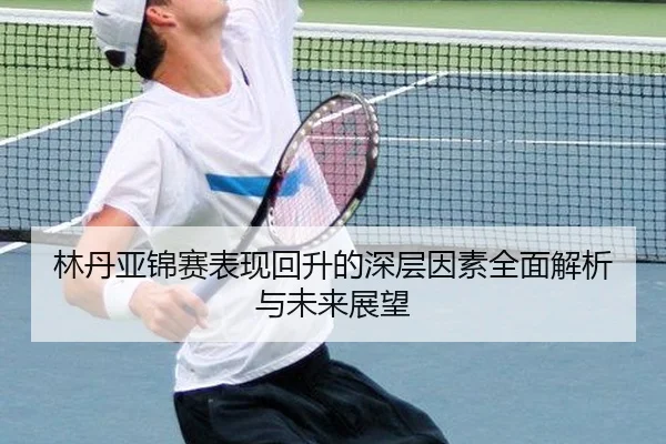 林丹亚锦赛表现回升的深层因素全面解析与未来展望