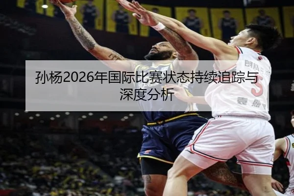 孙杨2026年国际比赛状态持续追踪与深度分析